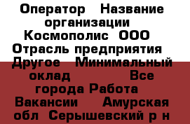 Оператор › Название организации ­ Космополис, ООО › Отрасль предприятия ­ Другое › Минимальный оклад ­ 25 000 - Все города Работа » Вакансии   . Амурская обл.,Серышевский р-н